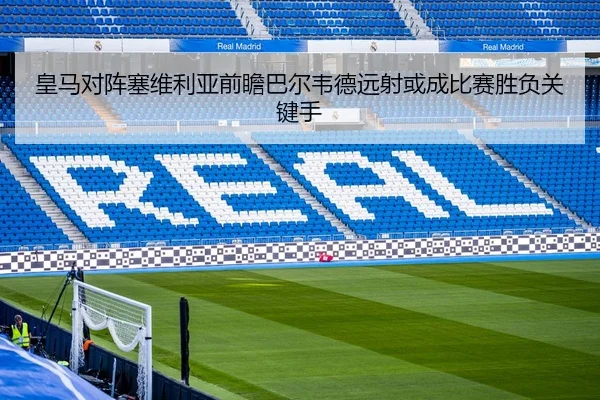 皇马对阵塞维利亚前瞻巴尔韦德远射或成比赛胜负关键手