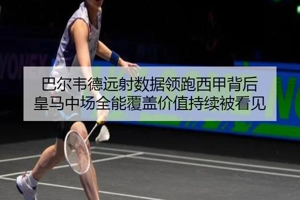 巴尔韦德远射数据领跑西甲背后 皇马中场全能覆盖价值持续被看见