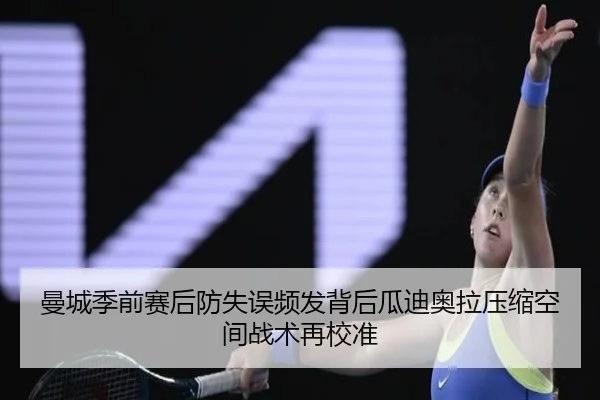 曼城季前赛后防失误频发背后瓜迪奥拉压缩空间战术再校准