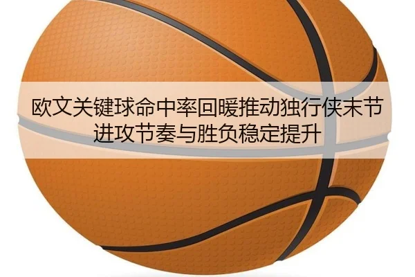 欧文关键球命中率回暖推动独行侠末节进攻节奏与胜负稳定提升