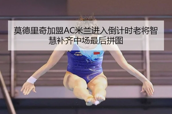 莫德里奇加盟AC米兰进入倒计时老将智慧补齐中场最后拼图