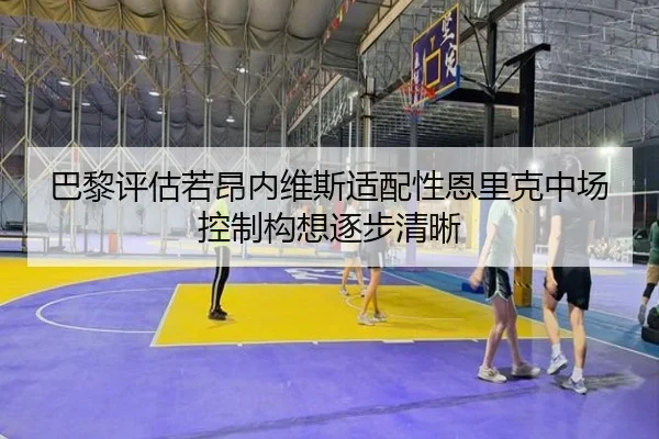 巴黎评估若昂内维斯适配性恩里克中场控制构想逐步清晰